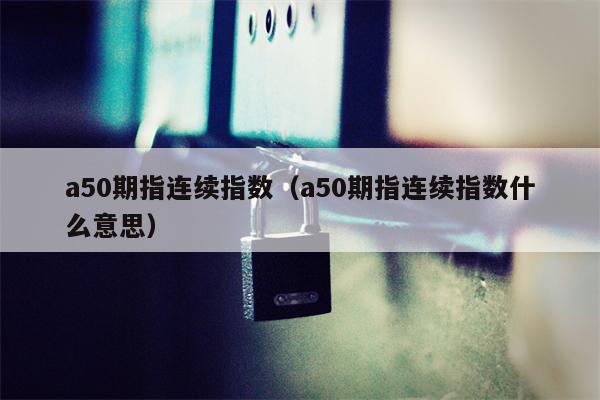 a50期指连续指数（a50期指连续指数什么意思）