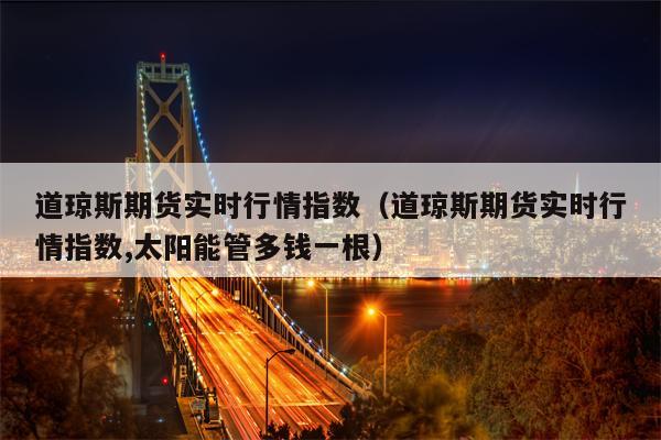 道琼斯期货实时行情指数（道琼斯期货实时行情指数,太阳能管多钱一根）