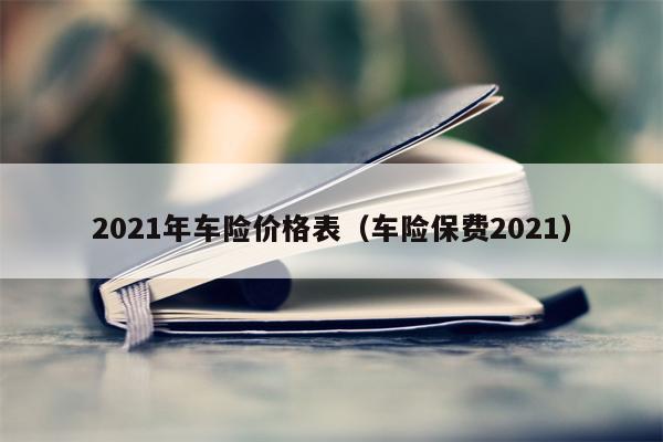 2021年车险价格表（车险保费2021）