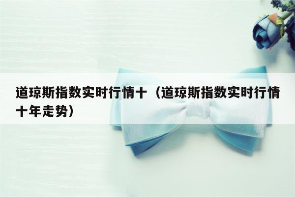 道琼斯指数实时行情十（道琼斯指数实时行情十年走势）