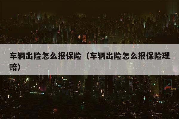 车辆出险怎么报保险（车辆出险怎么报保险理赔）