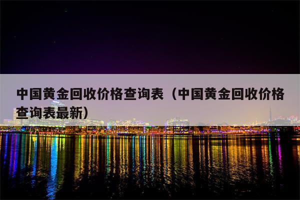 中国黄金回收价格查询表（中国黄金回收价格查询表最新）