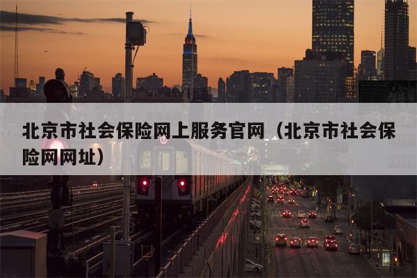 北京市社会保险网上服务官网（北京市社会保险网网址）