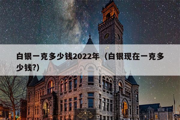 白银一克多少钱2022年（白银现在一克多少钱?）