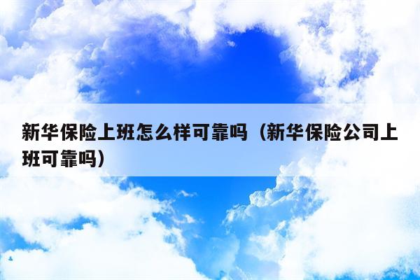 新华保险上班怎么样可靠吗（新华保险公司上班可靠吗）