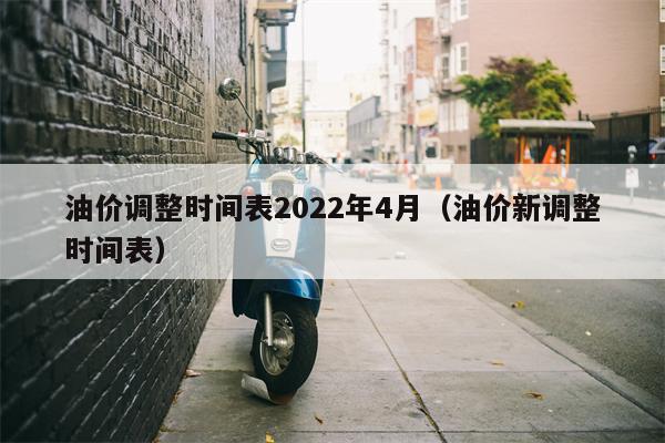 油价调整时间表2022年4月（油价新调整时间表）