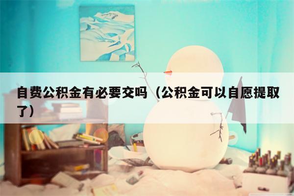 自费公积金有必要交吗（公积金可以自愿提取了）