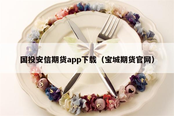 国投安信期货app下载（宝城期货官网）