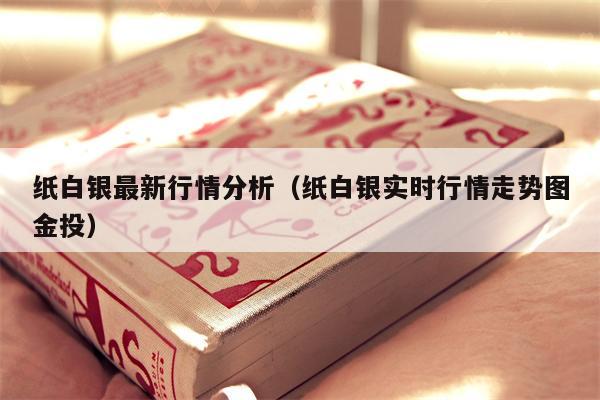 纸白银最新行情分析（纸白银实时行情走势图金投）