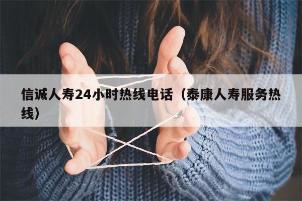 信诚人寿24小时热线电话（泰康人寿服务热线）