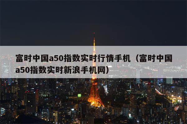 富时中国a50指数实时行情手机（富时中国a50指数实时新浪手机网）