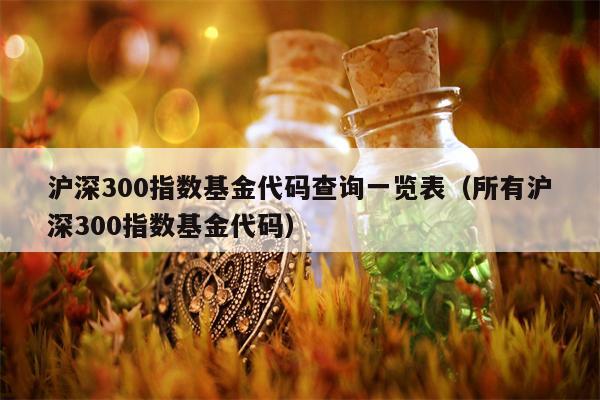 沪深300指数基金代码查询一览表（所有沪深300指数基金代码）