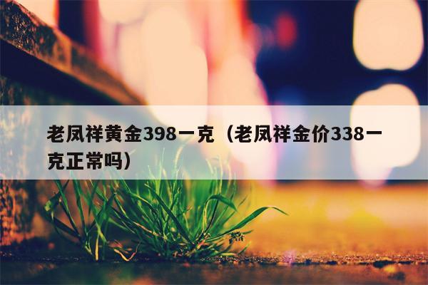 老凤祥黄金398一克（老凤祥金价338一克正常吗）