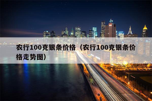 农行100克银条价格（农行100克银条价格走势图）