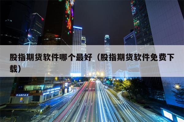 股指期货软件哪个最好（股指期货软件免费下载）