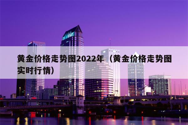 黄金价格走势图2022年（黄金价格走势图实时行情）