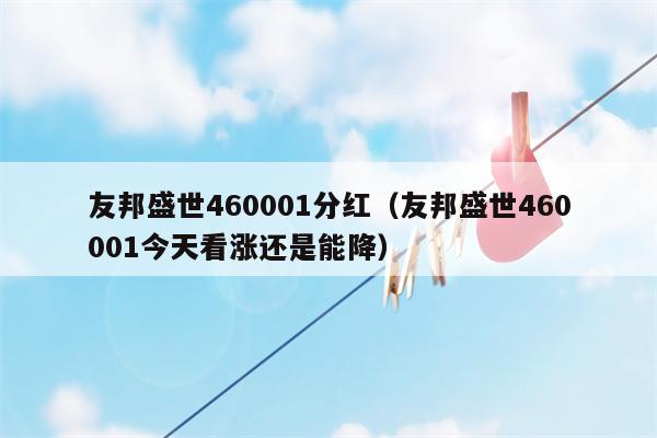 友邦盛世460001分红（友邦盛世460001今天看涨还是能降）