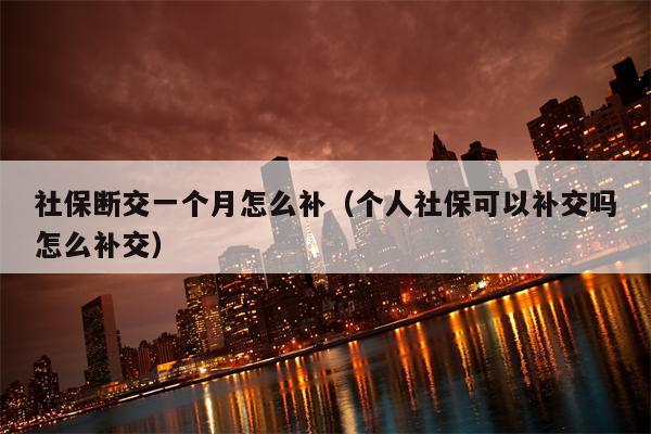 社保断交一个月怎么补（个人社保可以补交吗怎么补交）