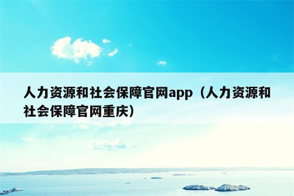 人力资源和社会保障官网app（人力资源和社会保障官网重庆）