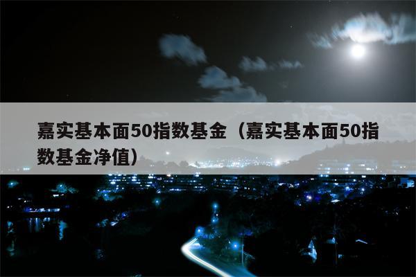 嘉实基本面50指数基金（嘉实基本面50指数基金净值）