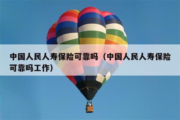 中国人民人寿保险可靠吗（中国人民人寿保险可靠吗工作）