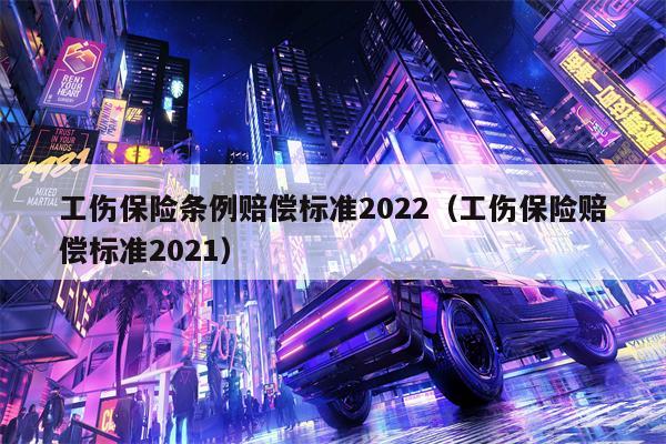 工伤保险条例赔偿标准2022（工伤保险赔偿标准2021）