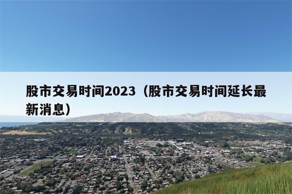 股市交易时间2023（股市交易时间延长最新消息）