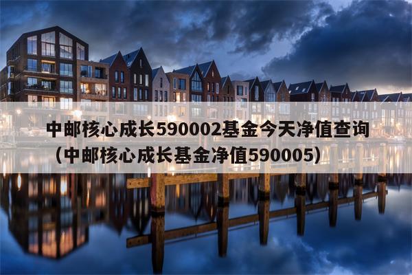 中邮核心成长590002基金今天净值查询（中邮核心成长基金净值590005）