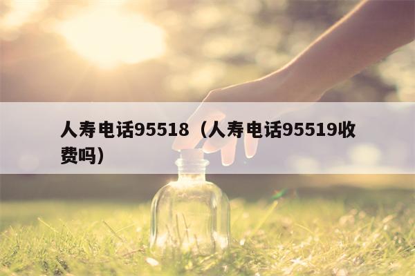 人寿电话95518（人寿电话95519收费吗）