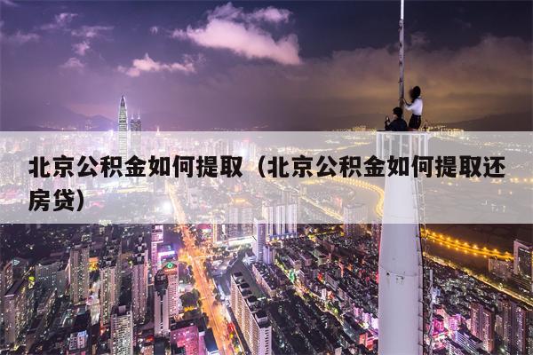 北京公积金如何提取（北京公积金如何提取还房贷）