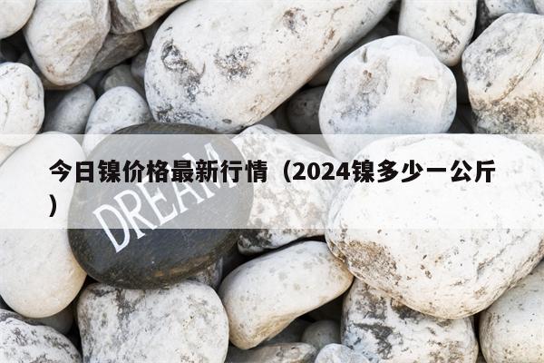 今日镍价格最新行情（2024镍多少一公斤）