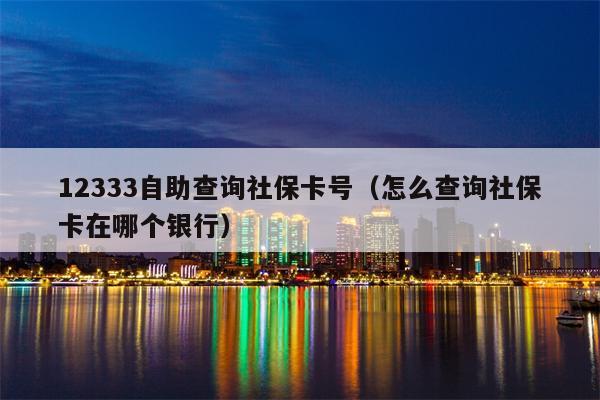 12333自助查询社保卡号（怎么查询社保卡在哪个银行）