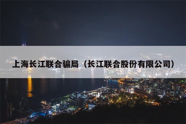 上海长江联合骗局（长江联合股份有限公司）