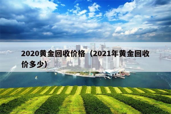 2020黄金回收价格（2021年黄金回收价多少）