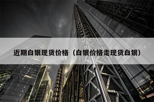 近期白银现货价格（白银价格走现货白银）