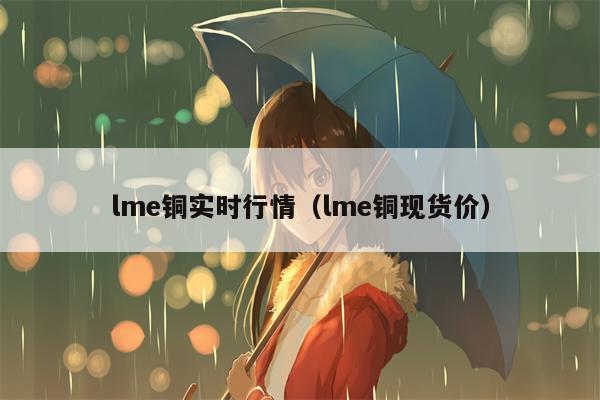 lme铜实时行情（lme铜现货价）