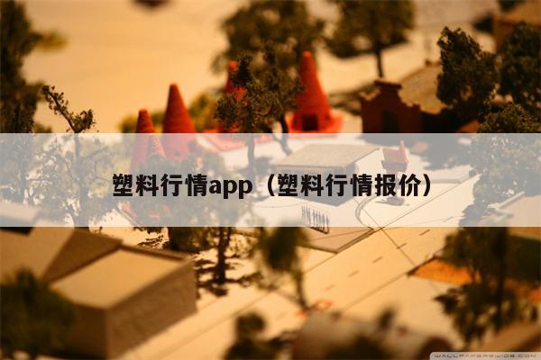 塑料行情app（塑料行情报价）