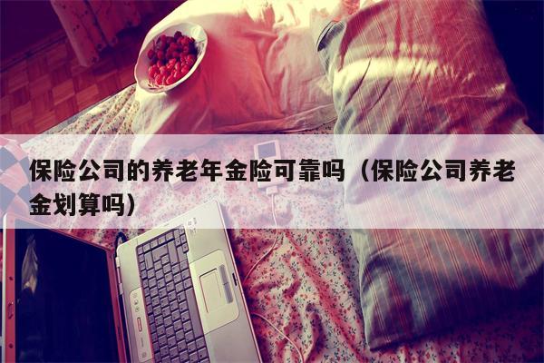 保险公司的养老年金险可靠吗（保险公司养老金划算吗）