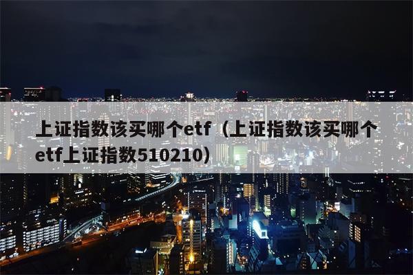 上证指数该买哪个etf（上证指数该买哪个etf上证指数510210）