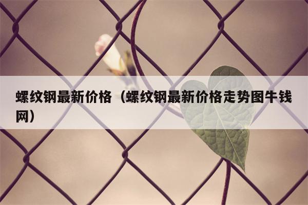 螺纹钢最新价格（螺纹钢最新价格走势图牛钱网）