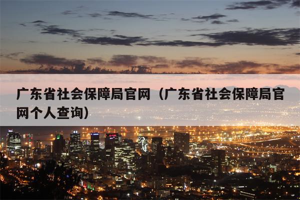 广东省社会保障局官网（广东省社会保障局官网个人查询）