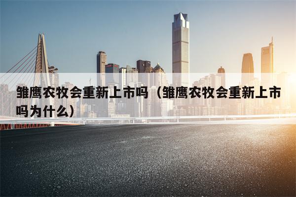 雏鹰农牧会重新上市吗（雏鹰农牧会重新上市吗为什么）