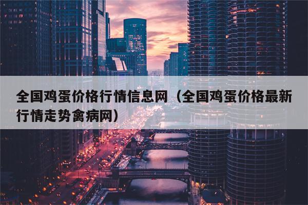 全国鸡蛋价格行情信息网（全国鸡蛋价格最新行情走势禽病网）