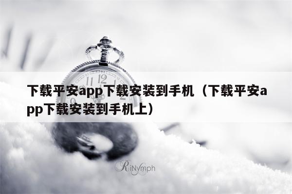 下载平安app下载安装到手机（下载平安app下载安装到手机上）