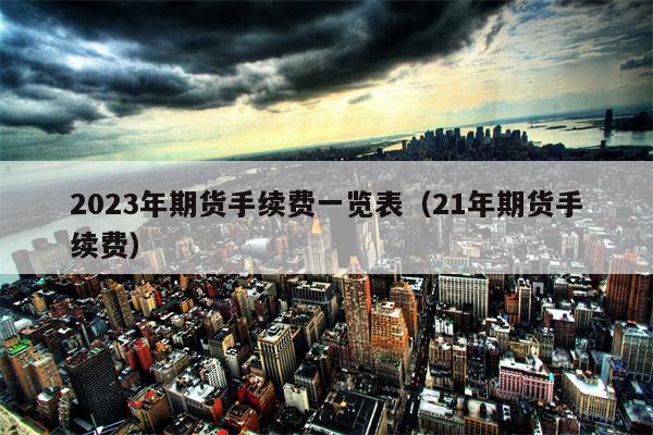 2023年期货手续费一览表（21年期货手续费）