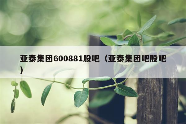 亚泰集团600881股吧（亚泰集团吧股吧）