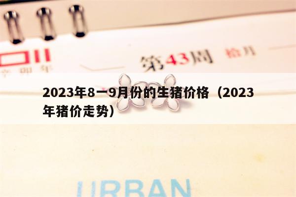 2023年8一9月份的生猪价格（2023年猪价走势）