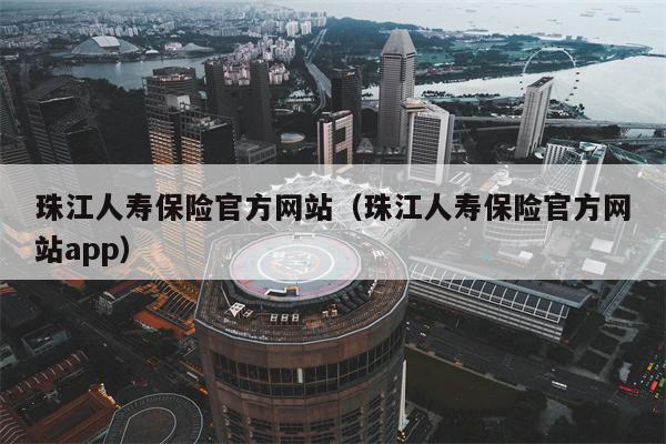 珠江人寿保险官方网站（珠江人寿保险官方网站app）