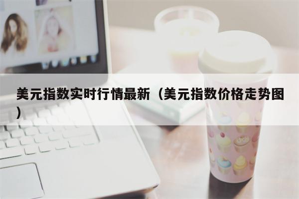 美元指数实时行情最新（美元指数价格走势图）