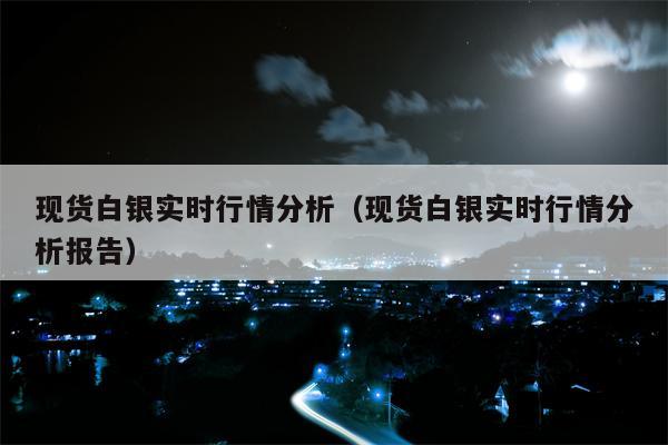 现货白银实时行情分析（现货白银实时行情分析报告）